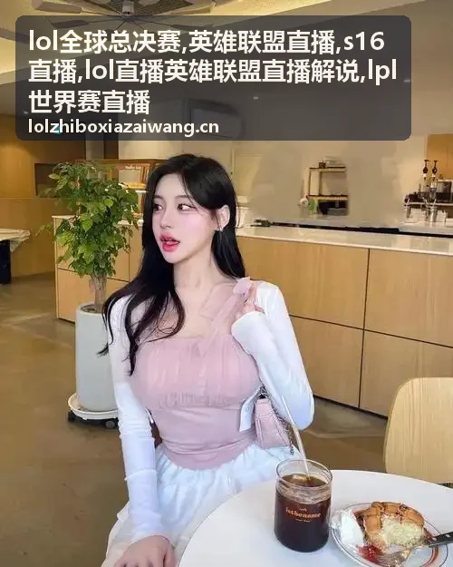 LPL世界赛直播关注的转线与运营节奏